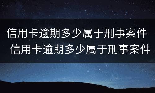 信用卡逾期多少属于刑事案件 信用卡逾期多少属于刑事案件呢