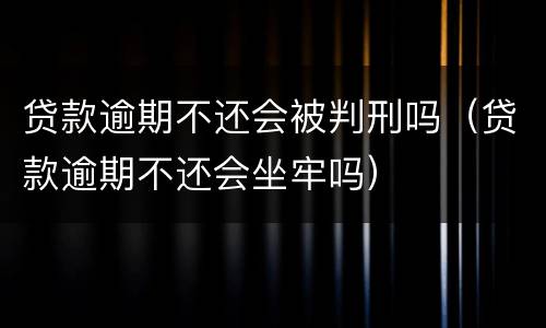 贷款逾期不还会被判刑吗（贷款逾期不还会坐牢吗）