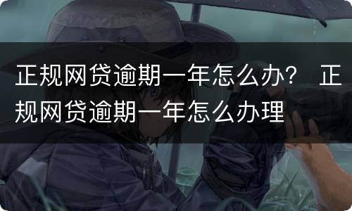 正规网贷逾期一年怎么办？ 正规网贷逾期一年怎么办理