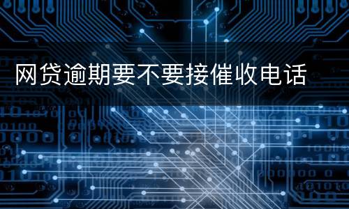 网贷逾期要不要接催收电话