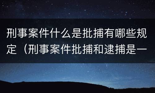 刑事案件什么是批捕有哪些规定（刑事案件批捕和逮捕是一回事吗）