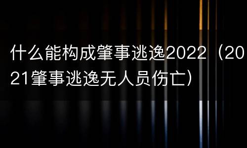 什么能构成肇事逃逸2022（2021肇事逃逸无人员伤亡）
