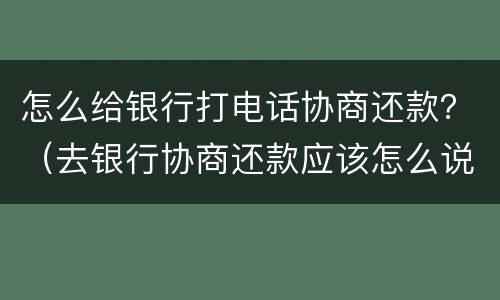 怎么给银行打电话协商还款？（去银行协商还款应该怎么说找哪位）