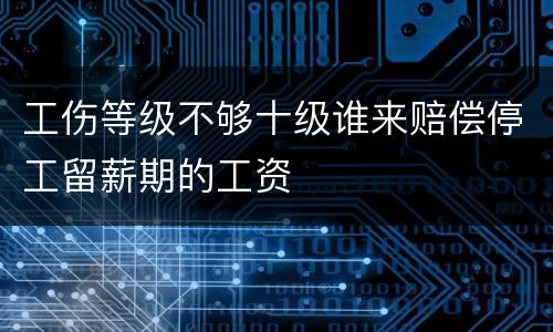 工伤等级不够十级谁来赔偿停工留薪期的工资