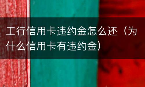工行信用卡违约金怎么还（为什么信用卡有违约金）