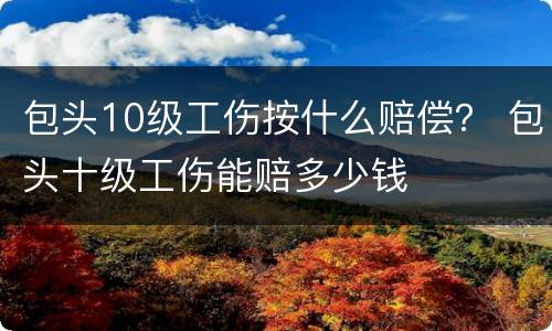 包头10级工伤按什么赔偿？ 包头十级工伤能赔多少钱