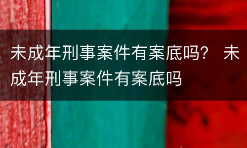 未成年刑事案件有案底吗？ 未成年刑事案件有案底吗