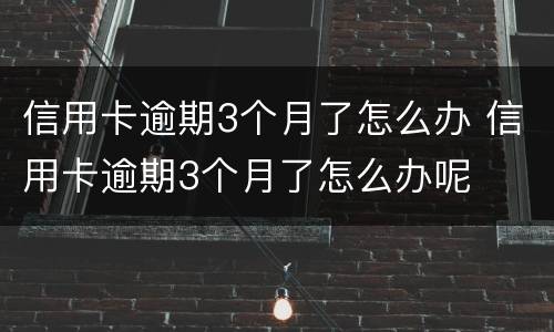 信用卡逾期3个月了怎么办 信用卡逾期3个月了怎么办呢