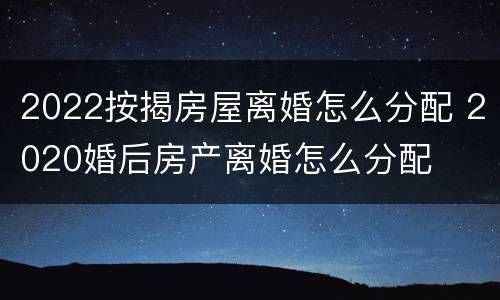 2022按揭房屋离婚怎么分配 2020婚后房产离婚怎么分配