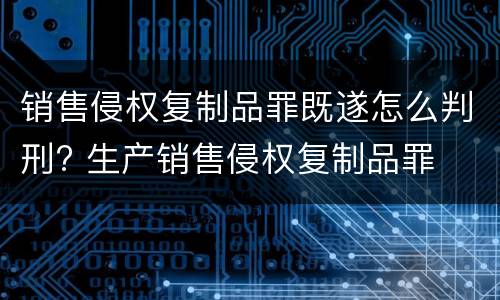 销售侵权复制品罪既遂怎么判刑? 生产销售侵权复制品罪