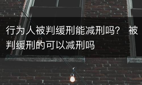 行为人被判缓刑能减刑吗？ 被判缓刑的可以减刑吗