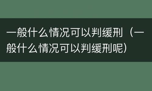 一般什么情况可以判缓刑（一般什么情况可以判缓刑呢）