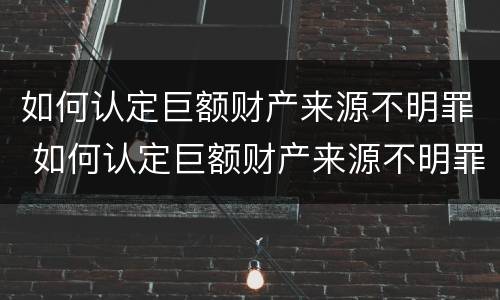 如何认定巨额财产来源不明罪 如何认定巨额财产来源不明罪数额特别巨大