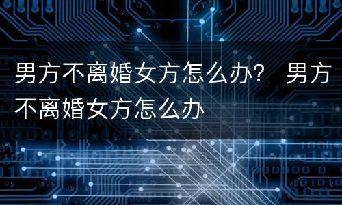 男方不离婚女方怎么办？ 男方不离婚女方怎么办