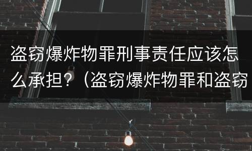 盗窃爆炸物罪刑事责任应该怎么承担?（盗窃爆炸物罪和盗窃罪）