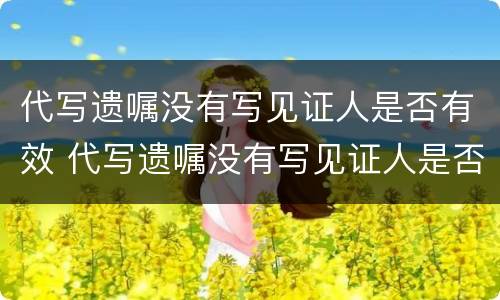 代写遗嘱没有写见证人是否有效 代写遗嘱没有写见证人是否有效呢