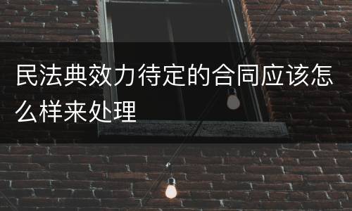 民法典效力待定的合同应该怎么样来处理