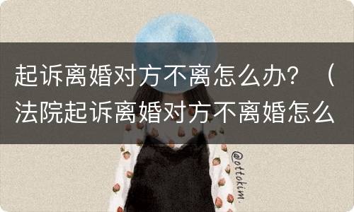 起诉离婚对方不离怎么办？（法院起诉离婚对方不离婚怎么办）