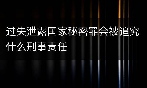 过失泄露国家秘密罪会被追究什么刑事责任