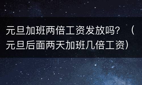 元旦加班两倍工资发放吗？（元旦后面两天加班几倍工资）