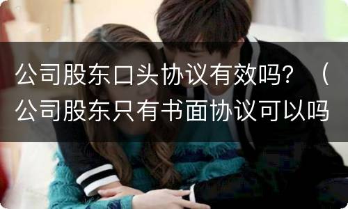 公司股东口头协议有效吗？（公司股东只有书面协议可以吗）
