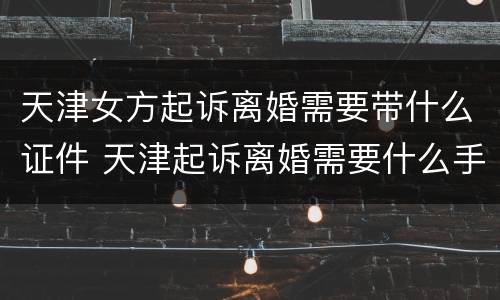天津女方起诉离婚需要带什么证件 天津起诉离婚需要什么手续及证件