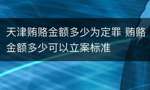 天津贿赂金额多少为定罪 贿赂金额多少可以立案标准