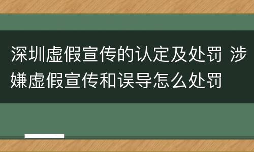 深圳虚假宣传的认定及处罚 涉嫌虚假宣传和误导怎么处罚