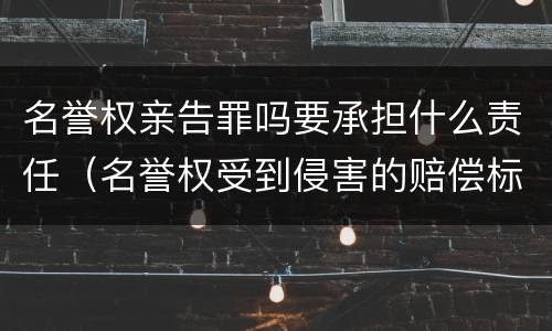 名誉权亲告罪吗要承担什么责任（名誉权受到侵害的赔偿标准）