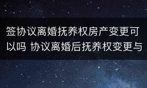 签协议离婚抚养权房产变更可以吗 协议离婚后抚养权变更与房产可以变更吗