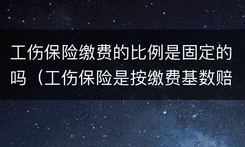 工伤保险缴费的比例是固定的吗（工伤保险是按缴费基数赔的吗）