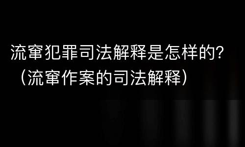 流窜犯罪司法解释是怎样的？（流窜作案的司法解释）