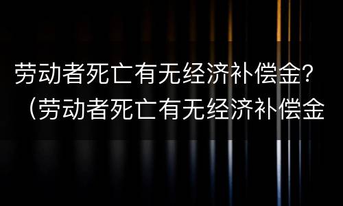 劳动者死亡有无经济补偿金？（劳动者死亡有无经济补偿金标准）