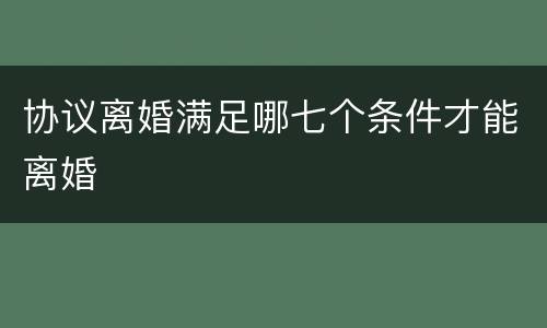 协议离婚满足哪七个条件才能离婚