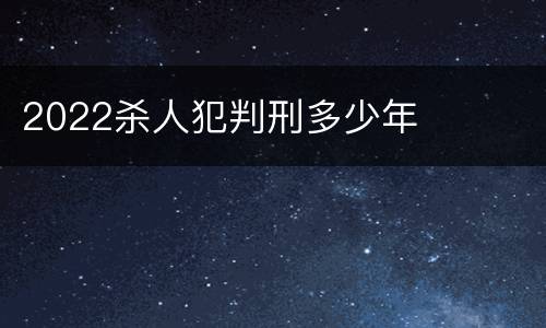 2022杀人犯判刑多少年