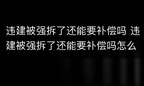 违建被强拆了还能要补偿吗 违建被强拆了还能要补偿吗怎么办