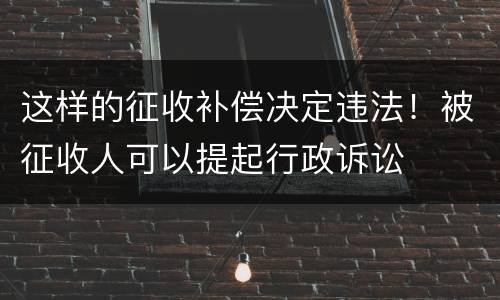 这样的征收补偿决定违法！被征收人可以提起行政诉讼