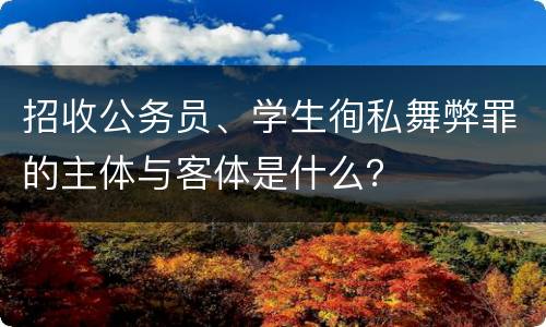 招收公务员、学生徇私舞弊罪的主体与客体是什么？