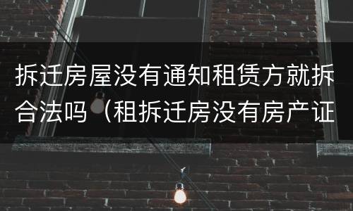 拆迁房屋没有通知租赁方就拆合法吗（租拆迁房没有房产证怎么办）
