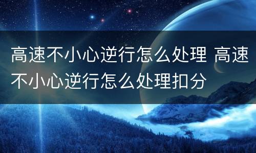 高速不小心逆行怎么处理 高速不小心逆行怎么处理扣分