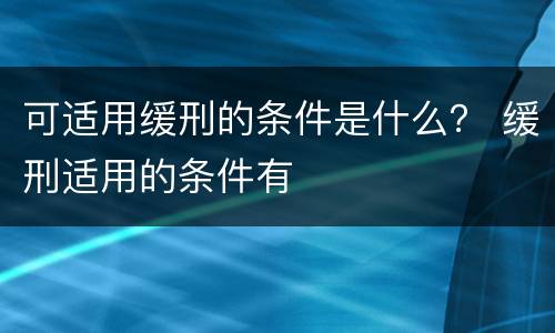 可适用缓刑的条件是什么？ 缓刑适用的条件有