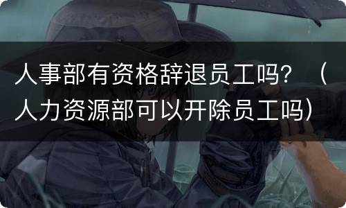 人事部有资格辞退员工吗？（人力资源部可以开除员工吗）