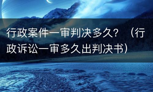 行政案件一审判决多久？（行政诉讼一审多久出判决书）