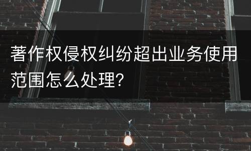 著作权侵权纠纷超出业务使用范围怎么处理？