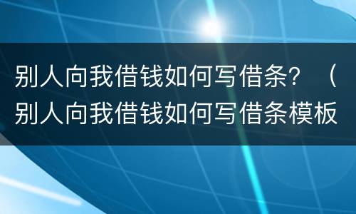 别人向我借钱如何写借条？（别人向我借钱如何写借条模板）