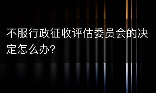 不服行政征收评估委员会的决定怎么办？