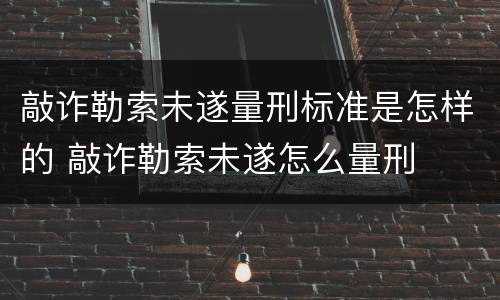 敲诈勒索未遂量刑标准是怎样的 敲诈勒索未遂怎么量刑