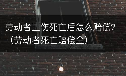 劳动者工伤死亡后怎么赔偿？（劳动者死亡赔偿金）