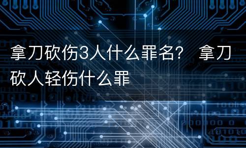 拿刀砍伤3人什么罪名？ 拿刀砍人轻伤什么罪