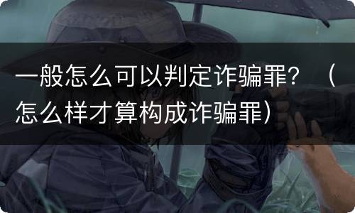 一般怎么可以判定诈骗罪？（怎么样才算构成诈骗罪）